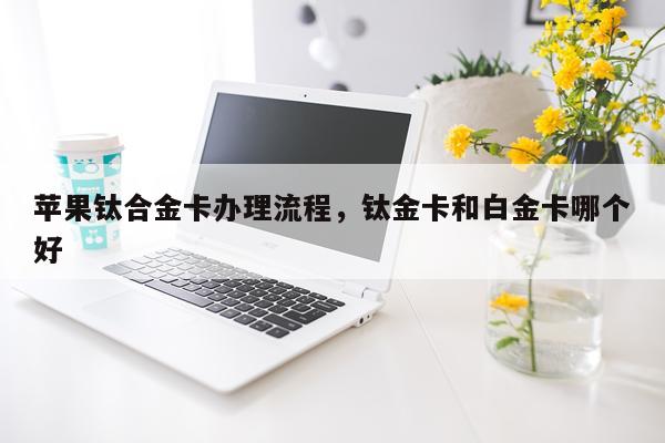 苹果钛合金卡办理流程，钛金卡和白金卡哪个好
