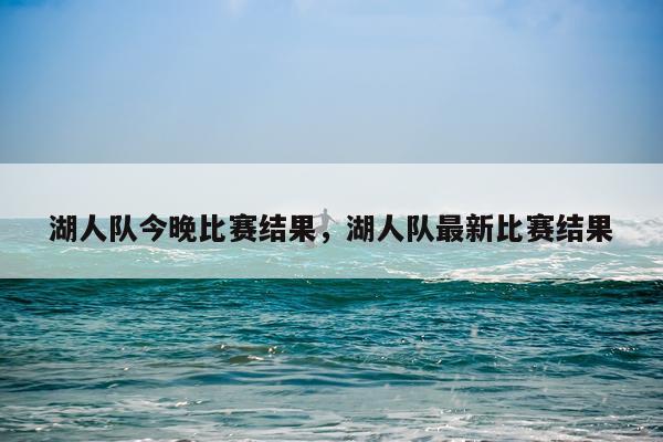 湖人队今晚比赛结果，湖人队最新比赛结果