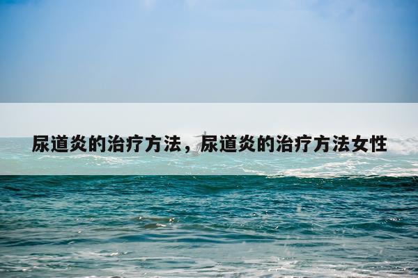 尿道炎的治疗方法，尿道炎的治疗方法女性