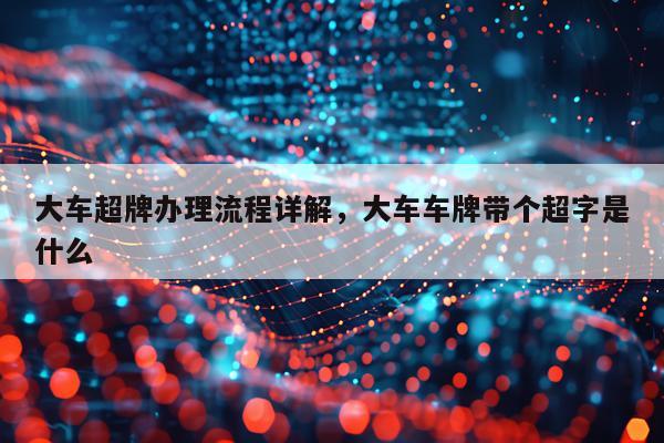 大车超牌办理流程详解，大车车牌带个超字是什么