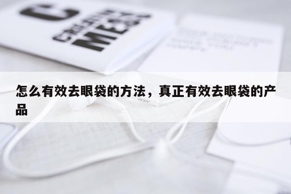 怎么有效去眼袋的方法，真正有效去眼袋的产品