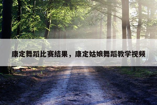 康定舞蹈比赛结果，康定姑娘舞蹈教学视频