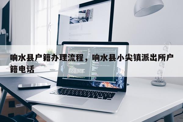 响水县户籍办理流程，响水县小尖镇派出所户籍电话