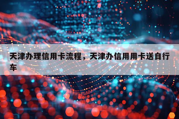 天津办理信用卡流程，天津办信用用卡送自行车