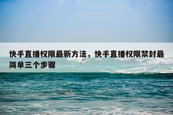快手直播权限最新方法，快手直播权限禁封最简单三个步骤