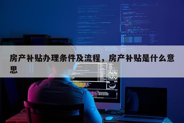 房产补贴办理条件及流程，房产补贴是什么意思