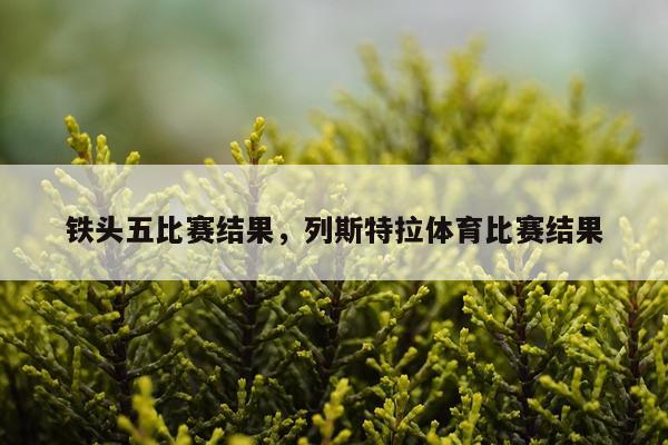 铁头五比赛结果，列斯特拉体育比赛结果