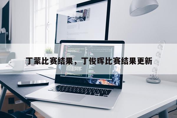 丁蒙比赛结果，丁俊晖比赛结果更新