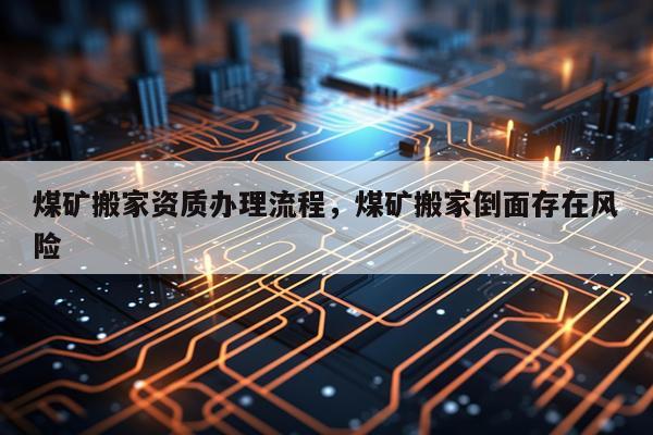 煤矿搬家资质办理流程，煤矿搬家倒面存在风险