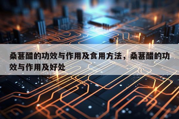 桑葚醋的功效与作用及食用方法，桑葚醋的功效与作用及好处