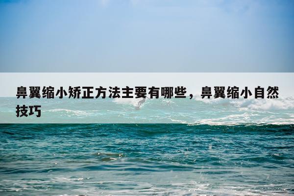 鼻翼缩小矫正方法主要有哪些，鼻翼缩小自然技巧