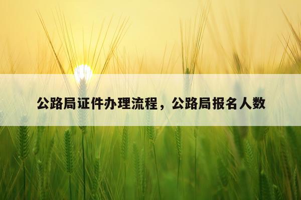 公路局证件办理流程，公路局报名人数