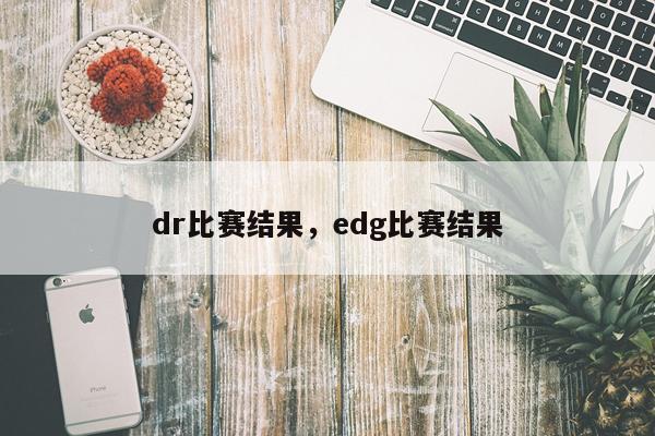 dr比赛结果，edg比赛结果