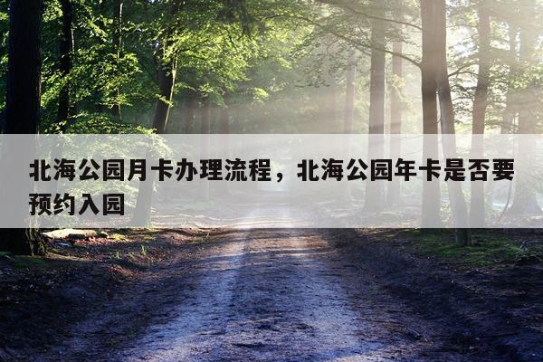 北海公园月卡办理流程，北海公园年卡是否要预约入园