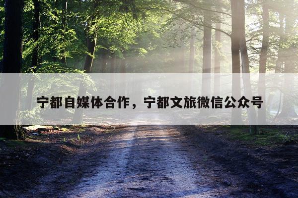 宁都自媒体合作，宁都文旅微信公众号