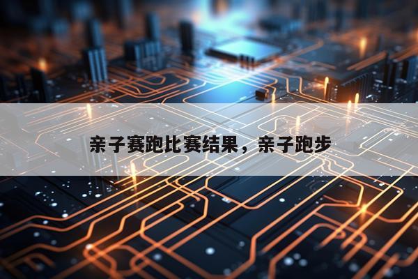 亲子赛跑比赛结果，亲子跑步