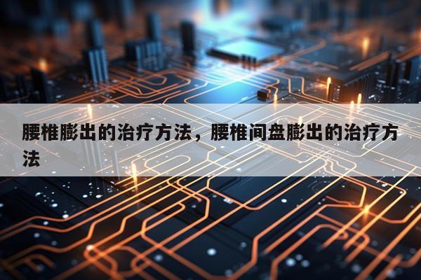 腰椎膨出的治疗方法，腰椎间盘膨出的治疗方法