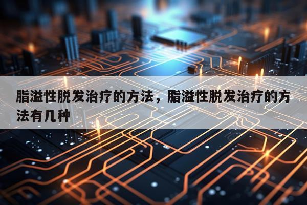 脂溢性脱发治疗的方法，脂溢性脱发治疗的方法有几种