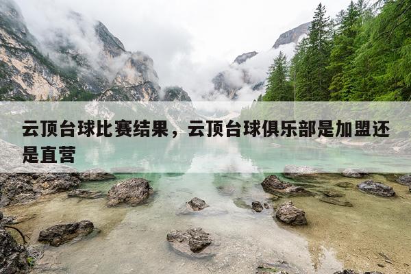 云顶台球比赛结果，云顶台球俱乐部是加盟还是直营