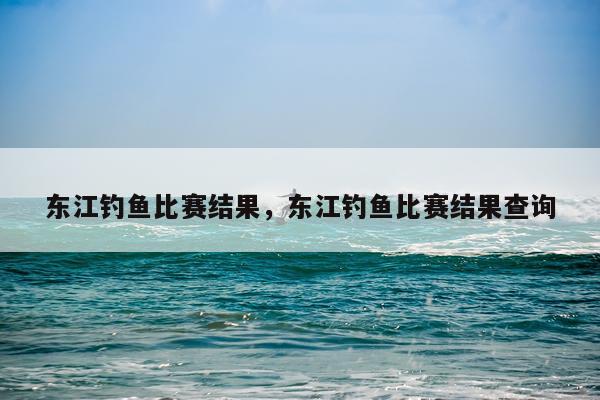 东江钓鱼比赛结果，东江钓鱼比赛结果查询