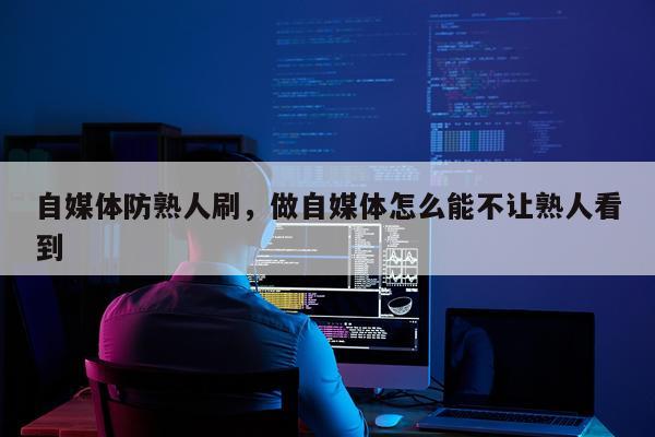 自媒体防熟人刷，做自媒体怎么能不让熟人看到