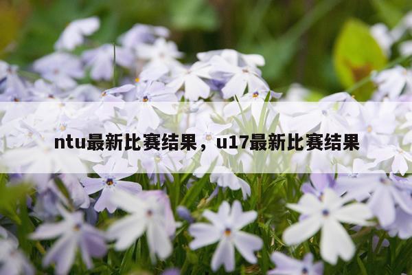 ntu最新比赛结果，u17最新比赛结果