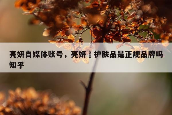 亮妍自媒体账号，亮妍玥护肤品是正规品牌吗知乎