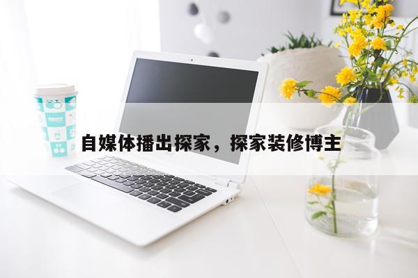 自媒体播出探家，探家装修博主