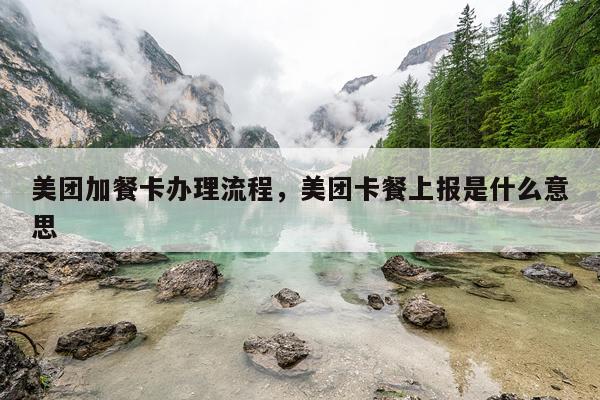 美团加餐卡办理流程，美团卡餐上报是什么意思
