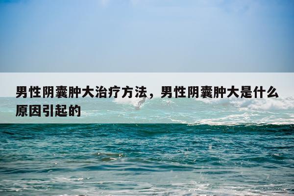 男性阴囊肿大治疗方法，男性阴囊肿大是什么原因引起的