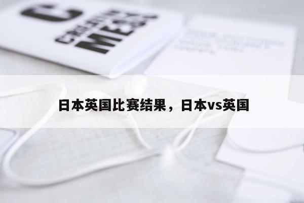 日本英国比赛结果，日本vs英国