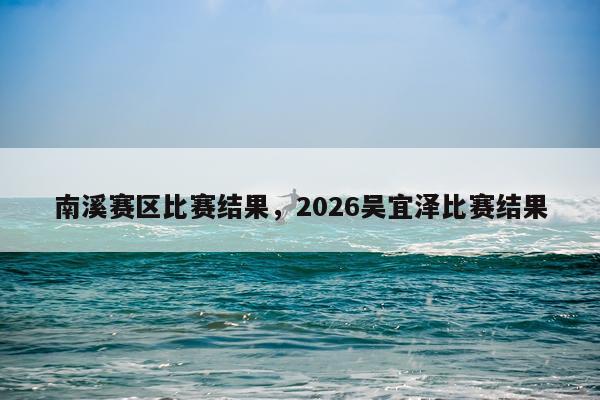 南溪赛区比赛结果，2026吴宜泽比赛结果