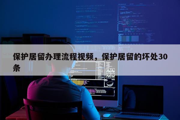 保护居留办理流程视频，保护居留的坏处30条