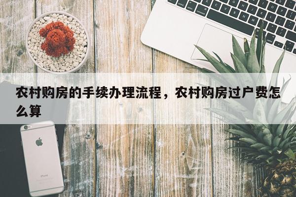 农村购房的手续办理流程，农村购房过户费怎么算