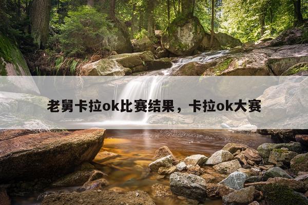 老舅卡拉ok比赛结果，卡拉ok大赛