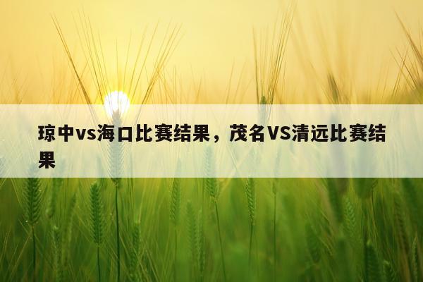 琼中vs海口比赛结果，茂名VS清远比赛结果