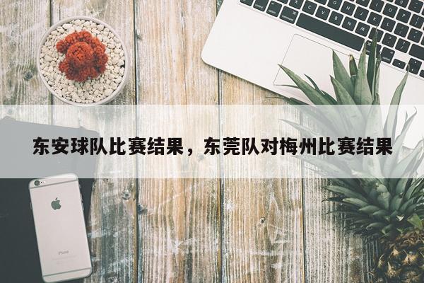 东安球队比赛结果，东莞队对梅州比赛结果