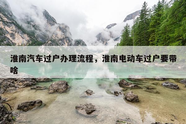 淮南汽车过户办理流程，淮南电动车过户要带啥
