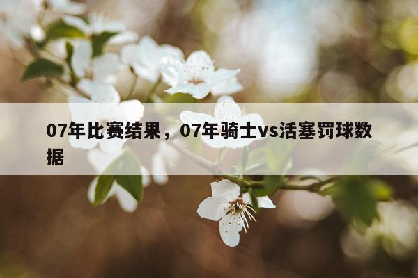 07年比赛结果，07年骑士vs活塞罚球数据