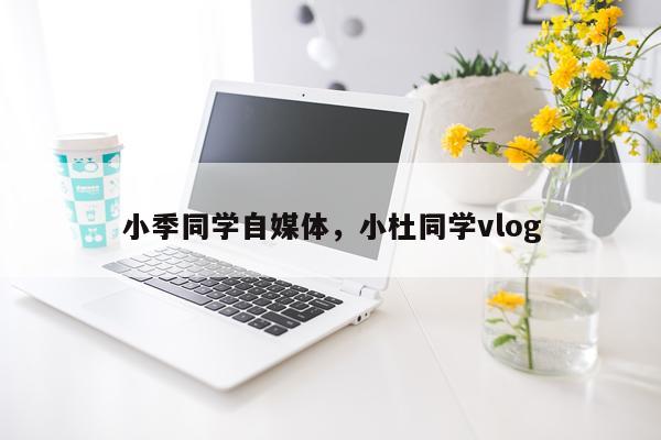 小季同学自媒体，小杜同学vlog