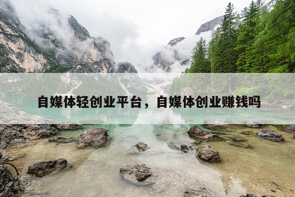 自媒体轻创业平台，自媒体创业赚钱吗