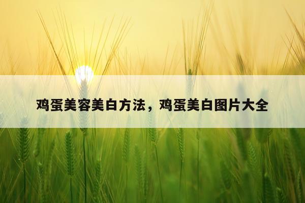 鸡蛋美容美白方法，鸡蛋美白图片大全