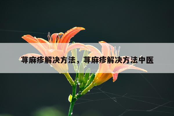 荨麻疹解决方法，荨麻疹解决方法中医