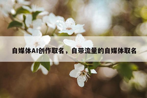 自媒体AI创作取名，自带流量的自媒体取名