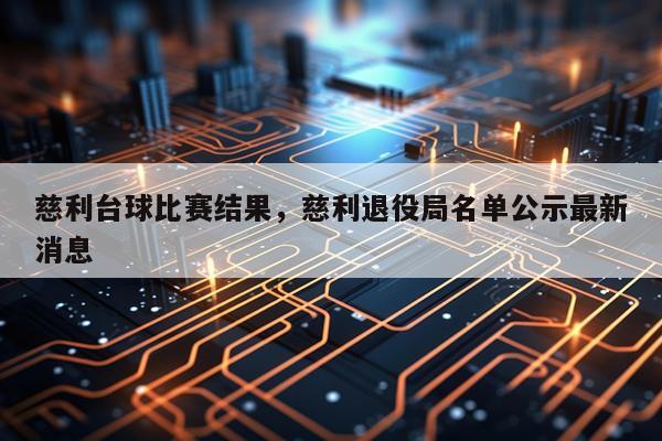 慈利台球比赛结果，慈利退役局名单公示最新消息