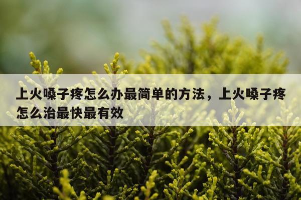 上火嗓子疼怎么办最简单的方法，上火嗓子疼怎么治最快最有效