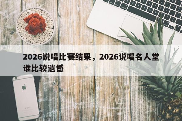 2026说唱比赛结果，2026说唱名人堂谁比较遗憾