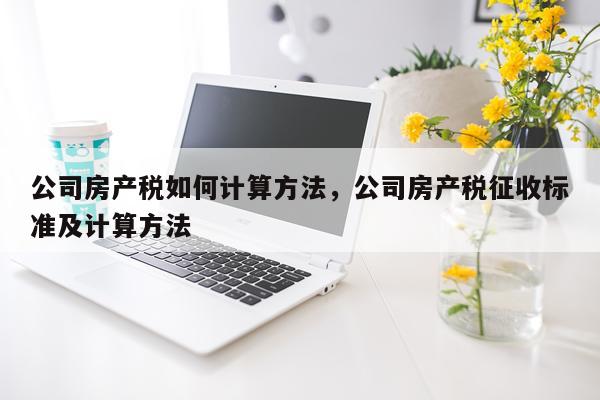 公司房产税如何计算方法，公司房产税征收标准及计算方法