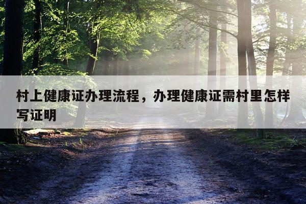 村上健康证办理流程，办理健康证需村里怎样写证明