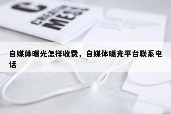 自媒体曝光怎样收费，自媒体曝光平台联系电话